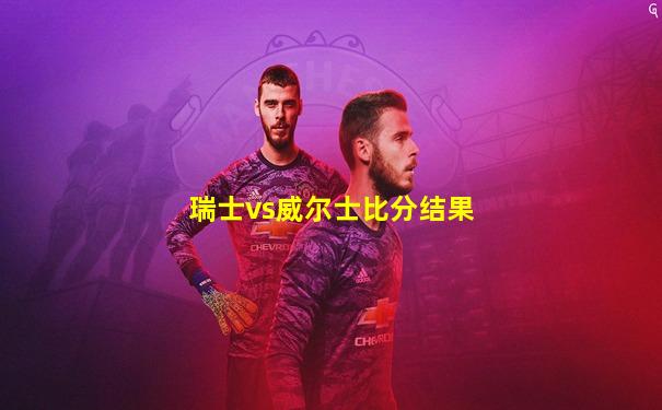 瑞士vs威尔士比分结果