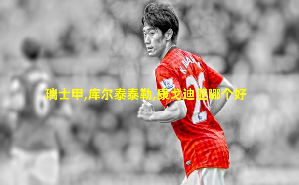 瑞士甲,库尔泰泰勒,康戈迪亚哪个好