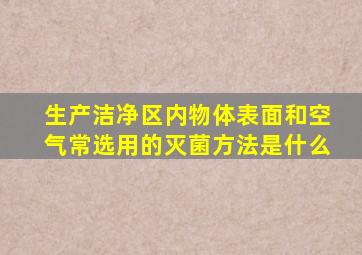 生产洁净区内物体表面和空气常选用的灭菌方法是什么