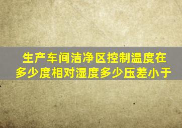 生产车间洁净区控制温度在多少度相对湿度多少压差小于