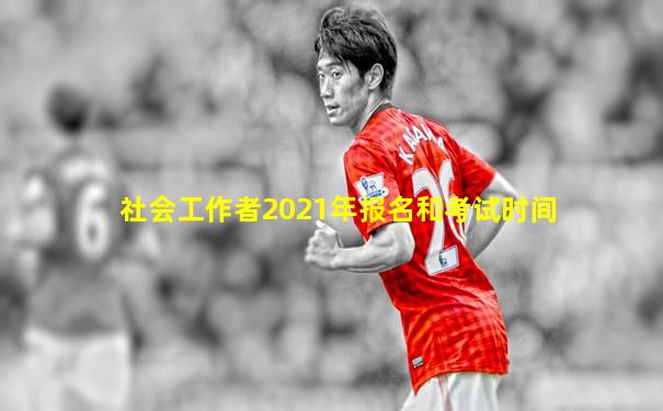 社会工作者2021年报名和考试时间