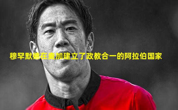 穆罕默德在麦加建立了政教合一的阿拉伯国家