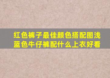 红色裤子最佳颜色搭配图浅蓝色牛仔裤配什么上衣好看
