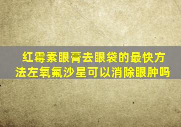 红霉素眼膏去眼袋的最快方法左氧氟沙星可以消除眼肿吗