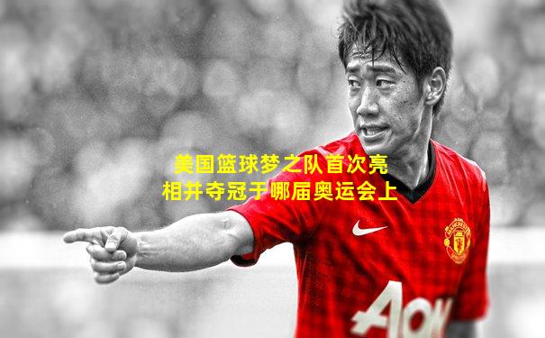 美国篮球梦之队首次亮相并夺冠于哪届奥运会上