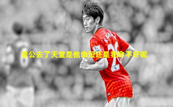 老公去了天堂是他命短还是我命不好呢