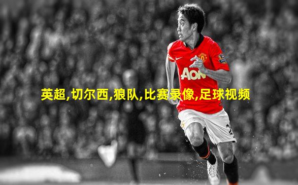 英超,切尔西,狼队,比赛录像,足球视频