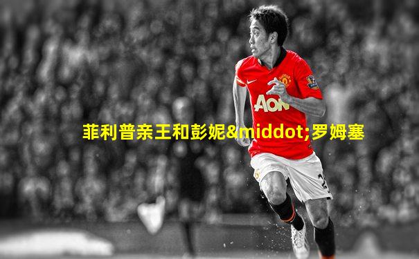 菲利普亲王和彭妮·罗姆塞