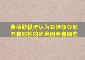 费德勒模型认为影响领导形态有效性的环境因素有哪些