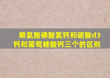 赖氨酸磷酸氢钙和碳酸d3钙和葡萄糖酸钙三个的区别
