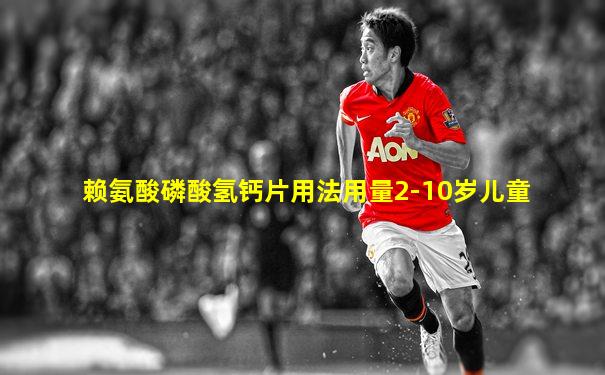 赖氨酸磷酸氢钙片用法用量2-10岁儿童