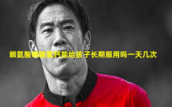 赖氨酸磷酸氢钙能给孩子长期服用吗一天几次
