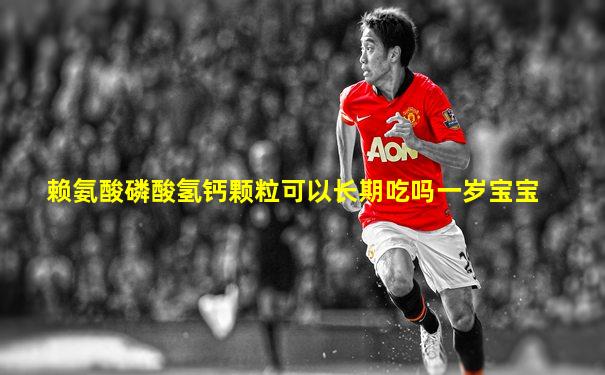 赖氨酸磷酸氢钙颗粒可以长期吃吗一岁宝宝