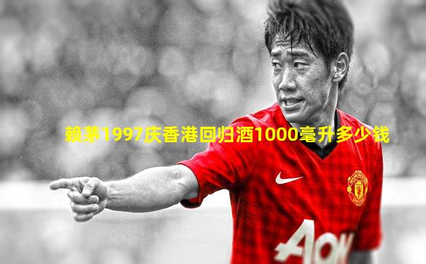 赖茅1997庆香港回归酒1000毫升多少钱