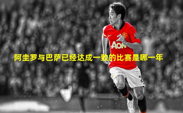 阿圭罗与巴萨已经达成一致的比赛是哪一年