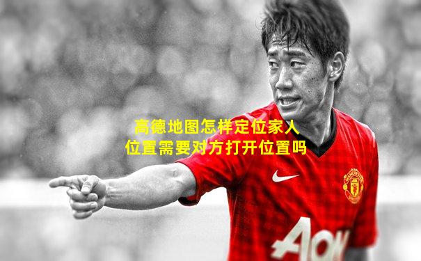 高德地图怎样定位家人位置需要对方打开位置吗