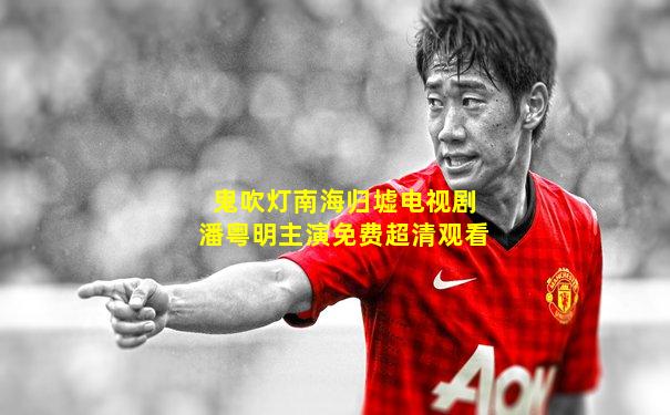 鬼吹灯南海归墟电视剧潘粤明主演免费超清观看